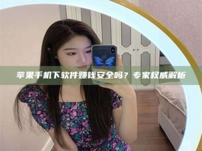 松滋苹果手机下软件赚钱安全吗？专家权威解析
