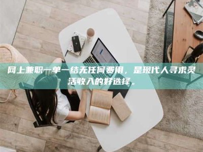 松滋网上兼职一单一结无任何费用，是现代人寻求灵活收入的好选择。