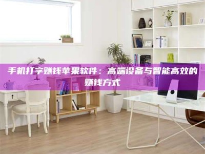 松滋手机打字赚钱苹果软件：高端设备与智能高效的赚钱方式