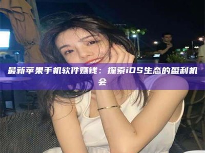 松滋最新苹果手机软件赚钱：探索iOS生态的盈利机会