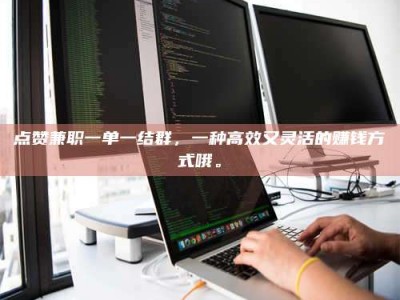 松滋点赞兼职一单一结群，一种高效又灵活的赚钱方式哦。