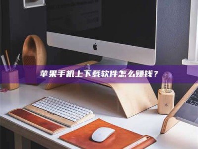 松滋苹果手机上下载软件怎么赚钱？