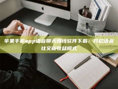 松滋苹果手机app语音聊天赚钱软件下载：开启语音社交新收益模式