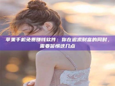 松滋苹果手机免费赚钱软件：你在追求财富的同时，需要警惕这几点