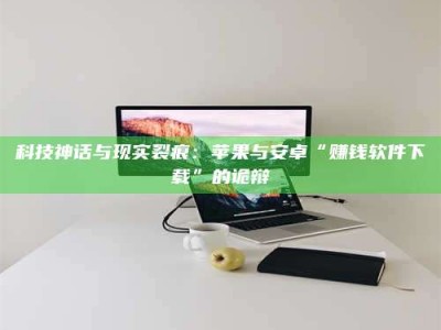 松滋科技神话与现实裂痕：苹果与安卓“赚钱软件下载”的诡辩
