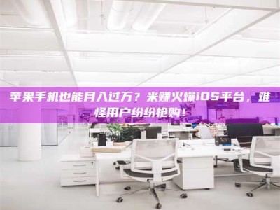 松滋苹果手机也能月入过万？米赚火爆iOS平台，难怪用户纷纷抢购！