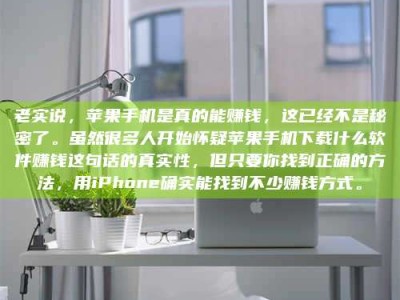 松滋老实说，苹果手机是真的能赚钱，这已经不是秘密了。虽然很多人开始怀疑苹果手机下载什么软件赚钱这句话的真实性，但只要你找到正确的方法，用iPhone确实能找到不少赚钱方式。