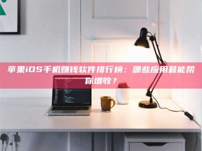 松滋苹果iOS手机赚钱软件排行榜：哪些应用最能帮你增收？