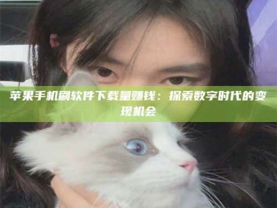 松滋苹果手机刷软件下载量赚钱：探索数字时代的变现机会