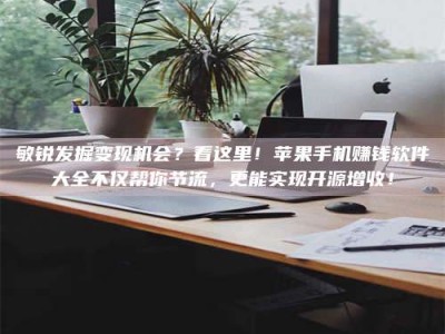 松滋敏锐发掘变现机会？看这里！苹果手机赚钱软件大全不仅帮你节流，更能实现开源增收！