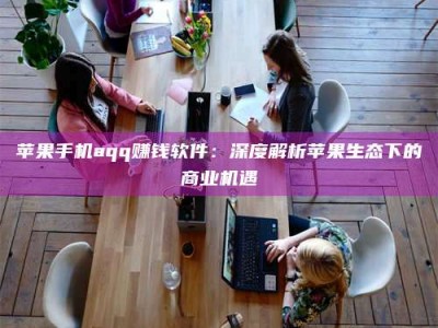 松滋苹果手机aqq赚钱软件：深度解析苹果生态下的商业机遇