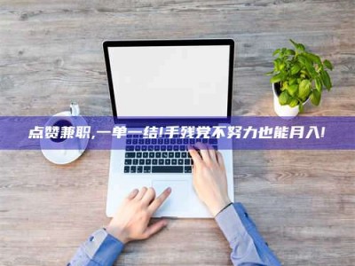 松滋点赞兼职,一单一结!手残党不努力也能月入!