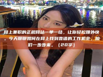 松滋网上兼职的正规网站一单一结，让你轻松赚外快。今天聊聊如何在网上找到靠谱的工作机会，咱们一步步来。（20字）